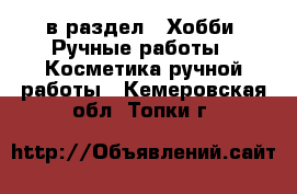  в раздел : Хобби. Ручные работы » Косметика ручной работы . Кемеровская обл.,Топки г.